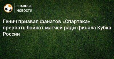 Генич призвал фанатов «Спартака» прервать бойкот матчей ради финала Кубка России