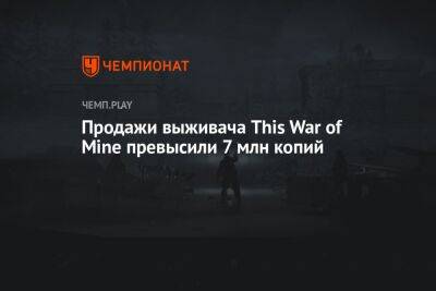 Продажи выживача This War of Mine превысили 7 млн копий