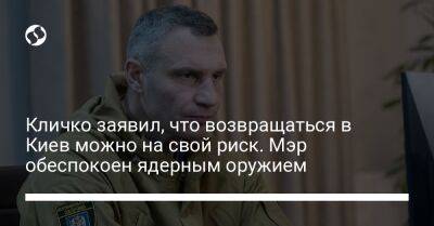 Кличко заявил, что возвращаться в Киев можно на свой риск. Мэр обеспокоен ядерным оружием
