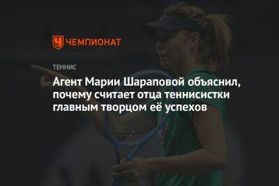 Агент Марии Шараповой объяснил, почему считает отца теннисистки главным творцом её успехов