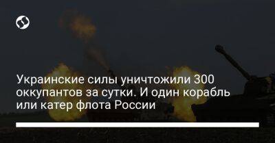 Украинские силы уничтожили 300 оккупантов за сутки. И один корабль или катер флота России