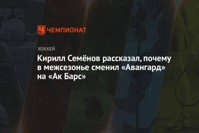 Кирилл Семёнов рассказал, почему в межсезонье сменил «Авангард» на «Ак Барс»
