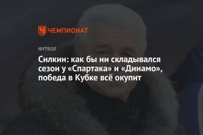 Силкин: как бы ни складывался сезон у «Спартака» и «Динамо», победа в Кубке всё окупит