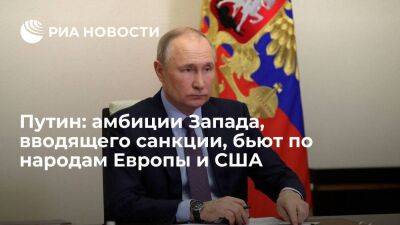 Путин: амбиции Запада, вводящего санкции против России, бьют по народам Европы и США