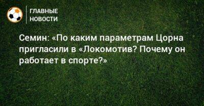 Семин: «По каким параметрам Цорна пригласили в «Локомотив? Почему он работает в спорте?»