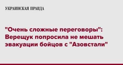 "Очень сложные переговоры": Верещук попросила не мешать эвакуации бойцов с "Азовстали"