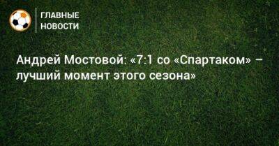 Андрей Мостовой: «7:1 со «Спартаком» – лучший момент этого сезона»