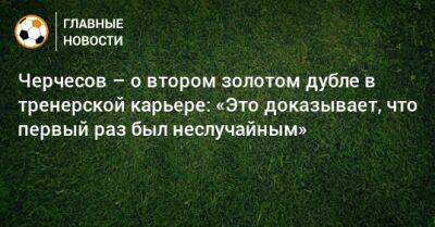 Черчесов – о втором золотом дубле в тренерской карьере: «Это доказывает, что первый раз был неслучайным»