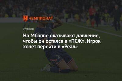 На Мбаппе оказывают давление, чтобы он остался в «ПСЖ». Игрок хочет перейти в «Реал»