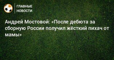 Андрей Мостовой: «После дебюта за сборную России получил жeсткий пихач от мамы»
