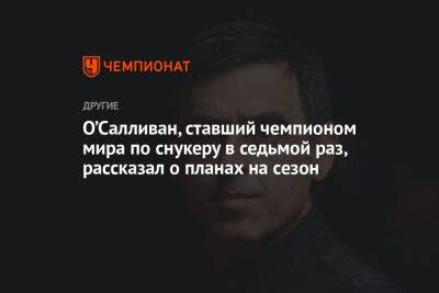 О’Салливан, ставший чемпионом мира по снукеру в седьмой раз, рассказал о планах на сезон