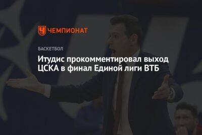 Итудис прокомментировал выход ЦСКА в финал Единой лиги ВТБ