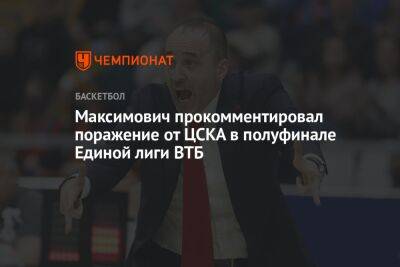 Максимович прокомментировал поражение от ЦСКА в полуфинале Единой лиги ВТБ