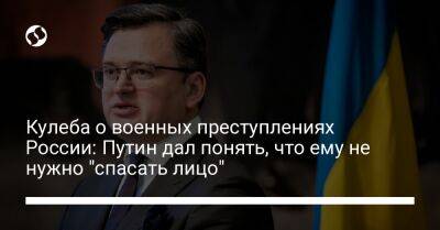 Кулеба о военных преступлениях России: Путин дал понять, что ему не нужно "спасать лицо"