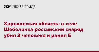 Харьковская область: в селе Шебелинка российский снаряд убил 3 человека и ранил 5