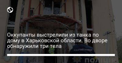 Оккупанты выстрелили из танка по дому в Харьковской области. Во дворе обнаружили три тела