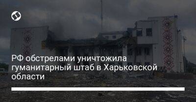 РФ обстрелами уничтожила гуманитарный штаб в Харьковской области
