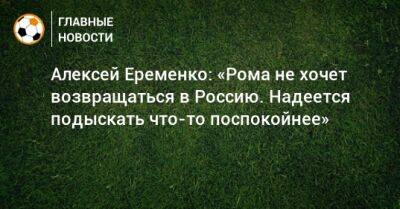Алексей Еременко: «Рома не хочет возвращаться в Россию. Надеется подыскать что-то поспокойнее»