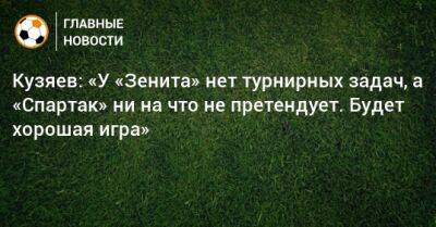 Кузяев: «У «Зенита» нет турнирных задач, а «Спартак» ни на что не претендует. Будет хорошая игра»