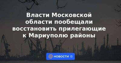 Власти Московской области пообещали восстановить прилегающие к Мариуполю районы