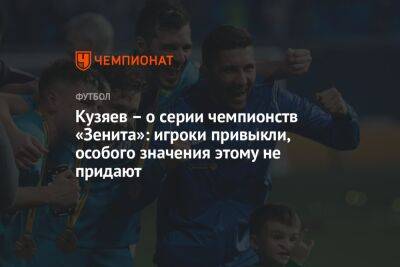 Кузяев – о серии чемпионств «Зенита»: игроки привыкли, особого значения этому не придают