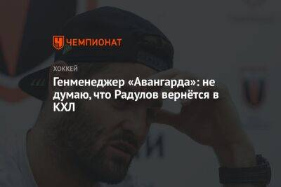 Генменеджер «Авангарда»: не думаю, что Радулов вернётся в КХЛ