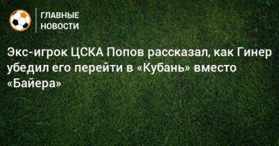 Экс-игрок ЦСКА Попов рассказал, как Гинер убедил его перейти в «Кубань» вместо «Байера»