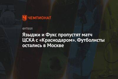 Языджи и Фукс пропустят матч ЦСКА с «Краснодаром». Футболисты остались в Москве