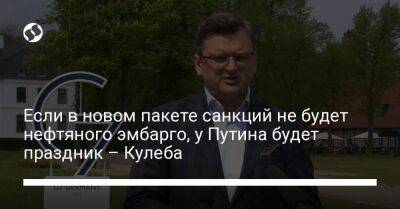 Если в новом пакете санкций не будет нефтяного эмбарго, у Путина будет праздник – Кулеба