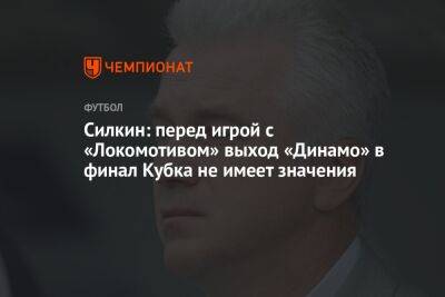 Силкин: перед игрой с «Локомотивом» выход «Динамо» в финал Кубка не имеет значения