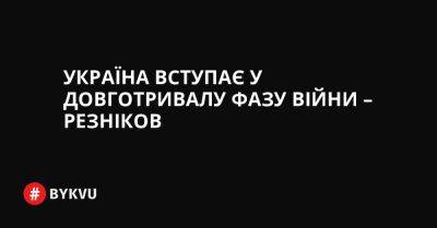 Україна вступає у довготривалу фазу війни – Резніков