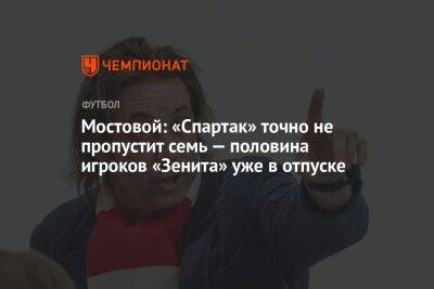 Мостовой: «Спартак» точно не пропустит семь — половина игроков «Зенита» уже в отпуске