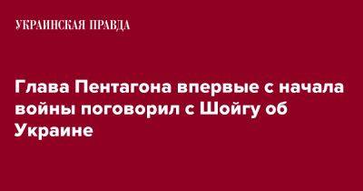 Глава Пентагона впервые с начала войны поговорил с Шойгу об Украине