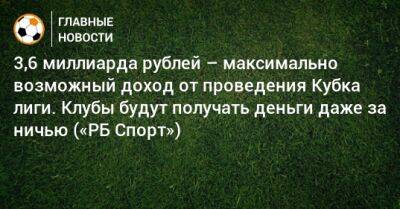 3,6 миллиарда рублей – максимально возможный доход от проведения Кубка лиги. Клубы будут получать деньги даже за ничью («РБ Спорт»)