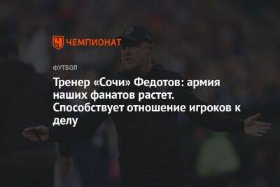 Тренер «Сочи» Федотов: армия наших фанатов растет. Способствует отношение игроков к делу