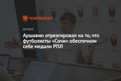 Аршавин отреагировал на то, что футболисты «Сочи» обеспечили себе медали РПЛ