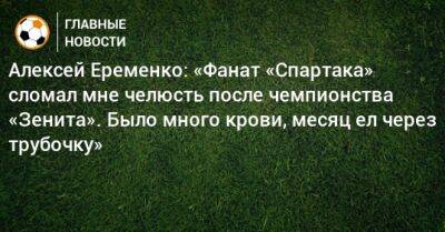Алексей Еременко: «Фанат «Спартака» сломал мне челюсть после чемпионства «Зенита». Было много крови, месяц ел через трубочку»