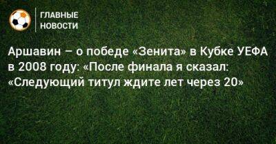 Аршавин – о победе «Зенита» в Кубке УЕФА в 2008 году: «После финала я сказал: «Следующий титул ждите лет через 20»