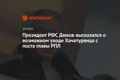 Президент РФС Дюков высказался о возможном уходе Хачатурянца с поста главы РПЛ
