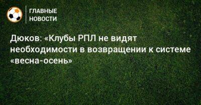 Дюков: «Клубы РПЛ не видят необходимости в возвращении к системе «весна-осень»