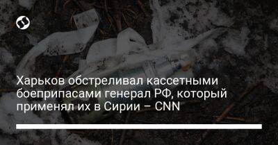 Харьков обстреливал кассетными боеприпасами генерал РФ, который применял их в Сирии – CNN