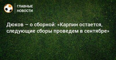 Дюков – о сборной: «Карпин остается, следующие сборы проведем в сентябре»