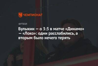 Булыкин — о 3:3 в матче «Динамо» — «Локо»: одни расслабились, а вторым было нечего терять