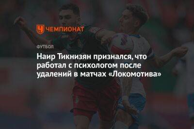 Наир Тикнизян признался, что работал с психологом после удалений в матчах «Локомотива»
