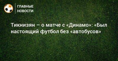 Тикнизян – о матче с «Динамо»: «Был настоящий футбол без «автобусов»