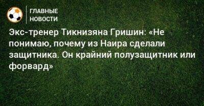 Экс-тренер Тикнизяна Гришин: «Не понимаю, почему из Наира сделали защитника. Он крайний полузащитник или форвард»