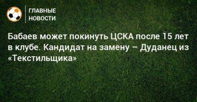 Бабаев может покинуть ЦСКА после 15 лет в клубе. Кандидат на замену – Дуданец из «Текстильщика»