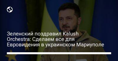 Зеленский поздравил Kalush Orchestra: Сделаем все для Евровидения в украинском Мариуполе