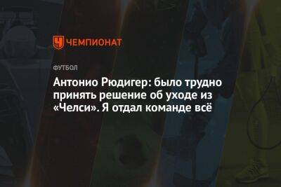 Антонио Рюдигер: было трудно принять решение об уходе из «Челси». Я отдал команде всё