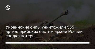 Украинские силы уничтожили 555 артиллерийских систем армии России: сводка потерь